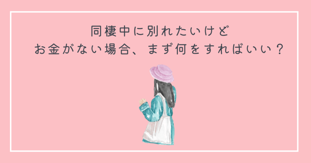 同棲中に別れたいけど
お金がない場合、まず何をすればいい？