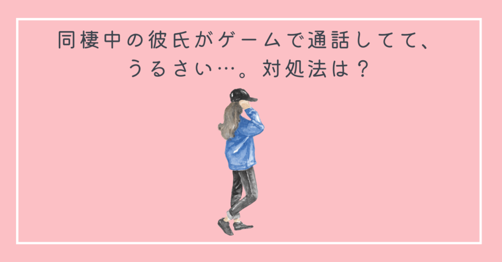 同棲中の彼氏がゲームで通話してて、うるさい…。対処法は？