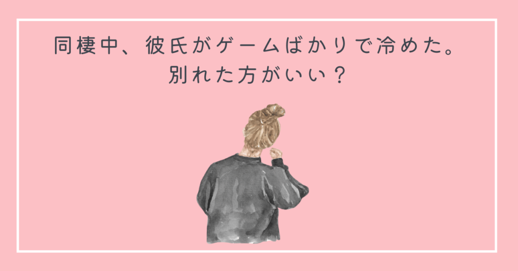 同棲中、彼氏がゲームばかりで冷めた。別れた方がいい？